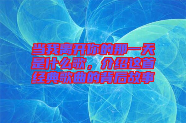 當我離開你的那一天是什么歌，介紹這首經(jīng)典歌曲的背后故事