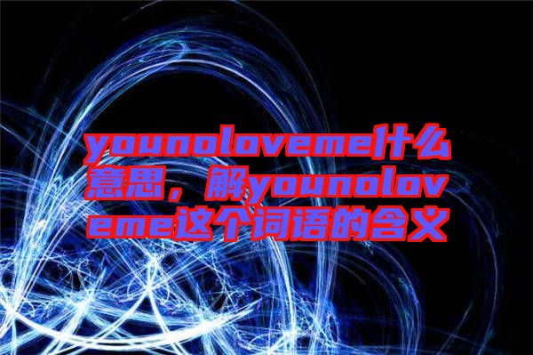 younoloveme什么意思，解younoloveme這個(gè)詞語(yǔ)的含義
