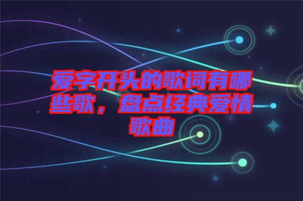 愛字開頭的歌詞有哪些歌，盤點(diǎn)經(jīng)典愛情歌曲