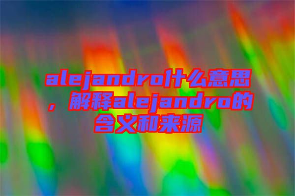 alejandro什么意思，解釋alejandro的含義和來源