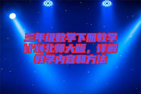 三年級(jí)數(shù)學(xué)下冊(cè)教學(xué)計(jì)劃北師大版，詳解教學(xué)內(nèi)容和方法