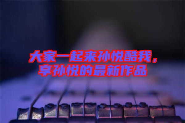 大家一起來(lái)孫悅酷我，享孫悅的最新作品