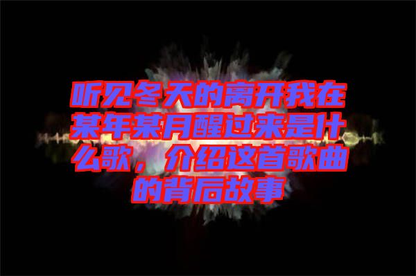 聽見冬天的離開我在某年某月醒過來是什么歌，介紹這首歌曲的背后故事