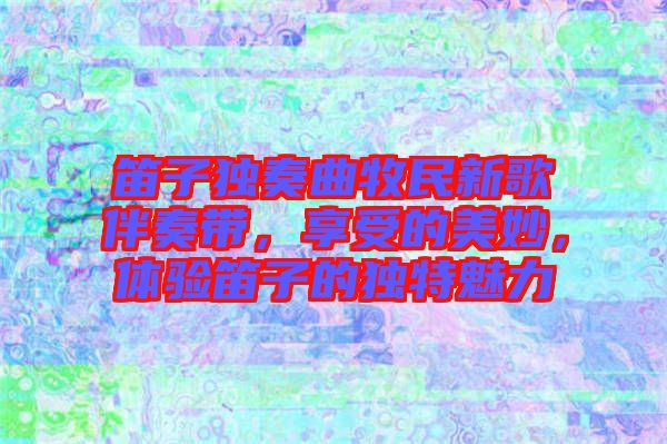 笛子獨(dú)奏曲牧民新歌伴奏帶，享受的美妙，體驗(yàn)笛子的獨(dú)特魅力