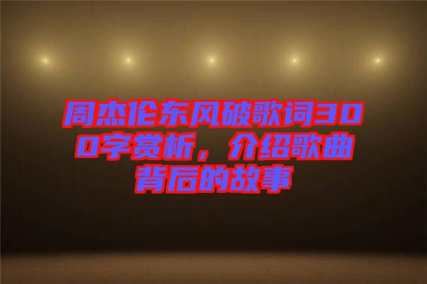 周杰倫東風(fēng)破歌詞300字賞析，介紹歌曲背后的故事