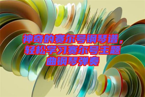 神奇的賽爾號鋼琴譜，輕松學(xué)習(xí)賽爾號主題曲鋼琴彈奏