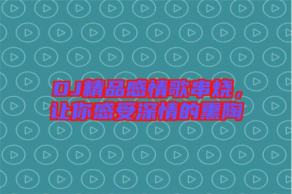 DJ精品感情歌串燒，讓你感受深情的熏陶