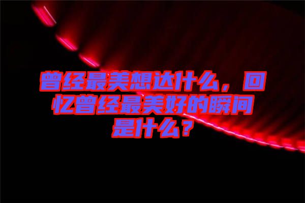 曾經(jīng)最美想達(dá)什么，回憶曾經(jīng)最美好的瞬間是什么？