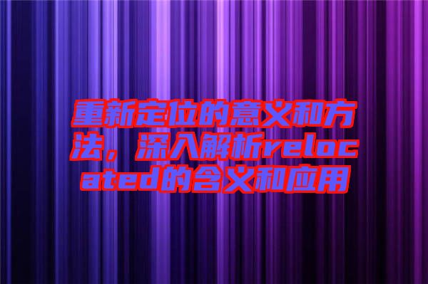 重新定位的意義和方法，深入解析relocated的含義和應(yīng)用