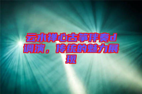 云水禪心古箏伴奏d調(diào)演，傳統(tǒng)的魅力展現(xiàn)