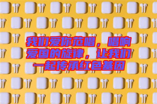 我們愛你范唱，唱響愛國的旋律，讓我們一起傳承紅色基因