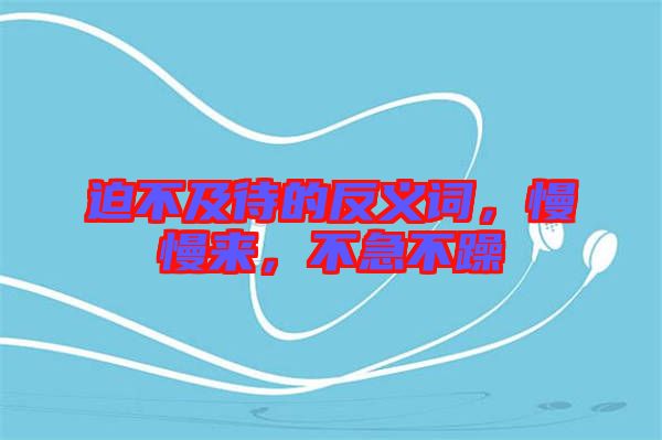 迫不及待的反義詞，慢慢來，不急不躁