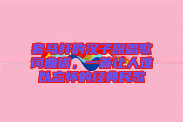套馬桿的漢子原唱歌詞曲譜，一首讓人難以忘懷的經(jīng)典民歌