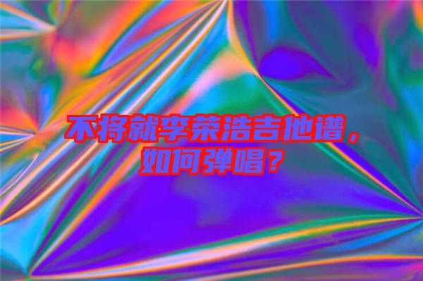 不將就李榮浩吉他譜，如何彈唱？