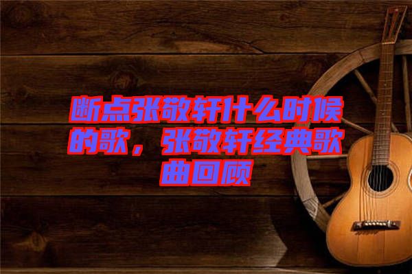 斷點張敬軒什么時候的歌，張敬軒經典歌曲回顧
