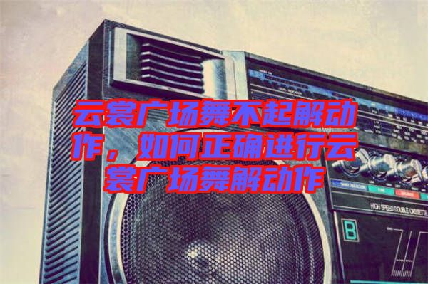 云裳廣場舞不起解動作，如何正確進(jìn)行云裳廣場舞解動作