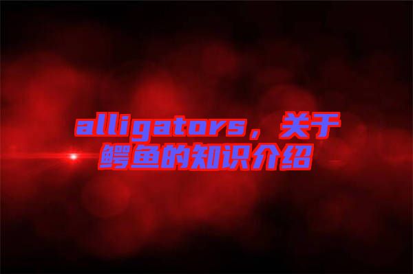 alligators，關(guān)于鱷魚(yú)的知識(shí)介紹