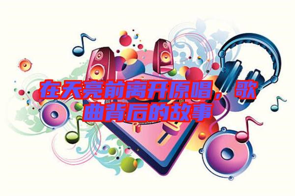 在天亮前離開原唱，歌曲背后的故事