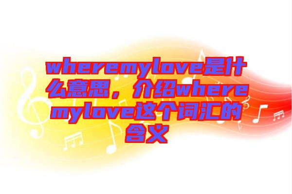 wheremylove是什么意思，介紹wheremylove這個詞匯的含義