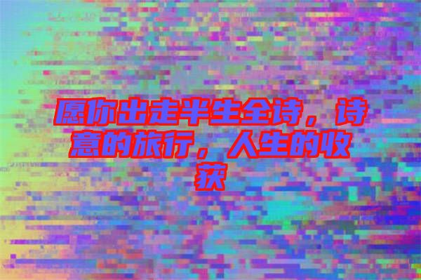 愿你出走半生全詩，詩意的旅行，人生的收獲