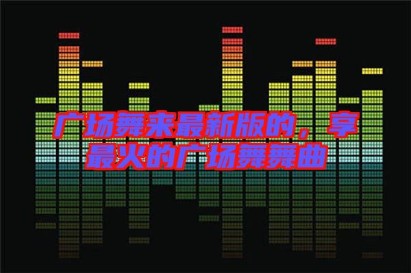 廣場(chǎng)舞來最新版的，享最火的廣場(chǎng)舞舞曲
