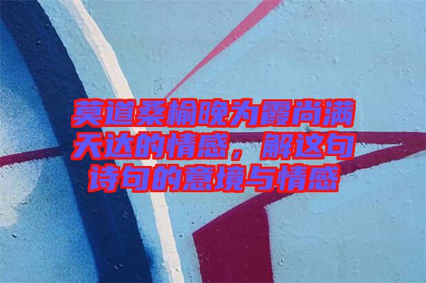 莫道桑榆晚為霞尚滿天達的情感，解這句詩句的意境與情感