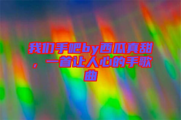 我們手吧by西瓜真甜，一首讓人心的手歌曲