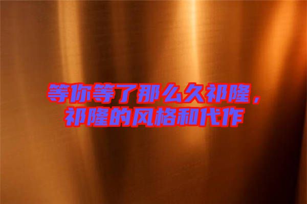 等你等了那么久祁隆，祁隆的風(fēng)格和代作