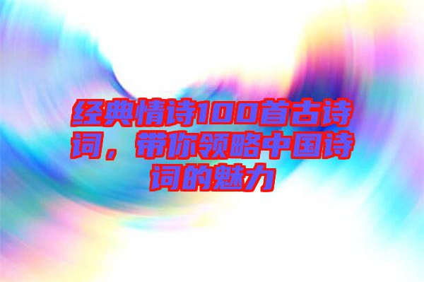 經(jīng)典情詩100首古詩詞，帶你領(lǐng)略中國詩詞的魅力