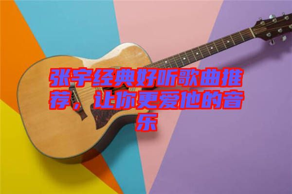 張宇經(jīng)典好聽歌曲推薦，讓你更愛他的音樂