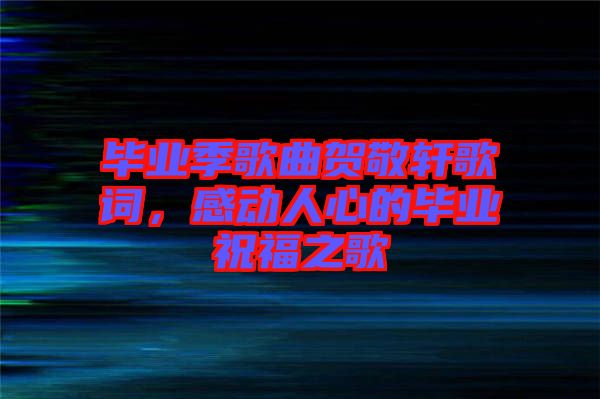 畢業(yè)季歌曲賀敬軒歌詞，感動人心的畢業(yè)祝福之歌