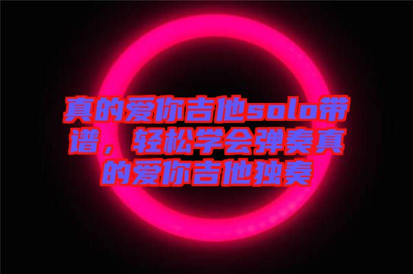 真的愛你吉他solo帶譜，輕松學(xué)會(huì)彈奏真的愛你吉他獨(dú)奏