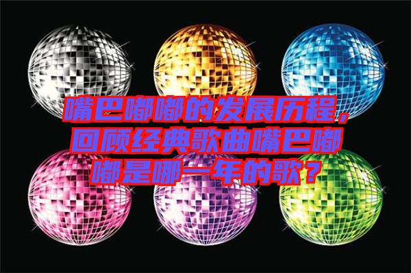 嘴巴嘟嘟的發(fā)展歷程，回顧經(jīng)典歌曲嘴巴嘟嘟是哪一年的歌？