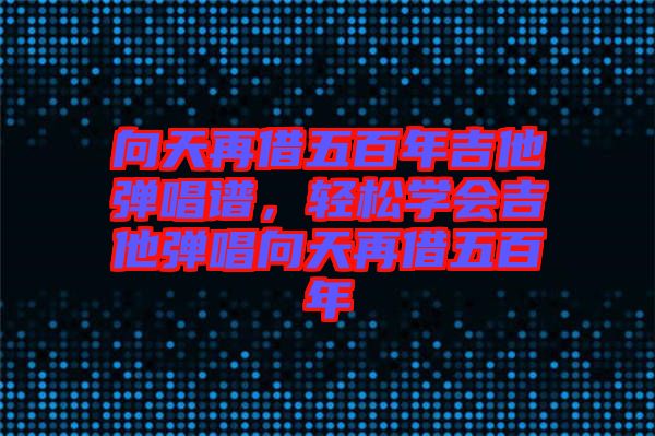 向天再借五百年吉他彈唱譜，輕松學(xué)會吉他彈唱向天再借五百年