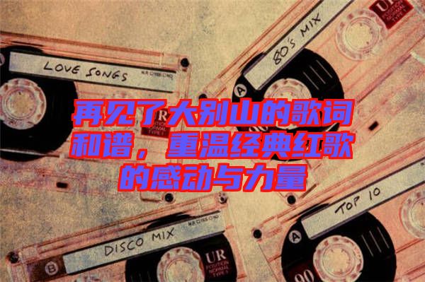 再見了大別山的歌詞和譜，重溫經(jīng)典紅歌的感動與力量