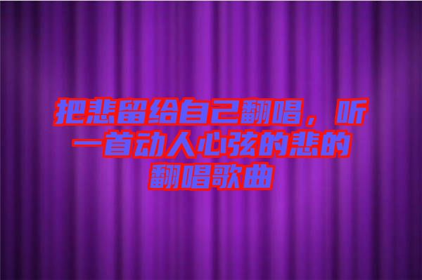 把悲留給自己翻唱，聽一首動(dòng)人心弦的悲的翻唱歌曲