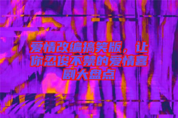 愛情改編搞笑版，讓你忍俊不禁的愛情喜劇大盤點(diǎn)