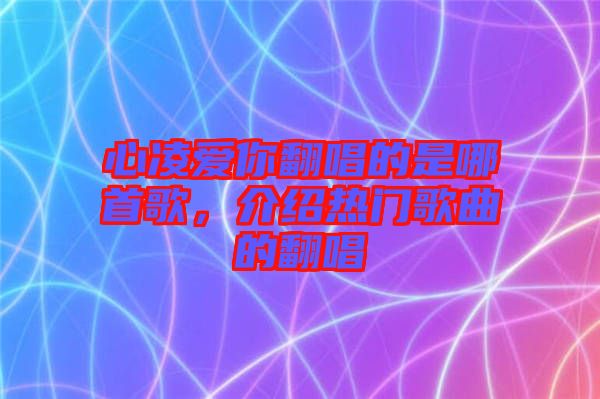 心凌愛你翻唱的是哪首歌，介紹熱門歌曲的翻唱