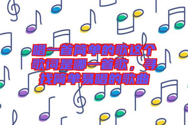 唱一首簡單的歌這個(gè)歌詞是哪一首歌，尋找簡單易唱的歌曲