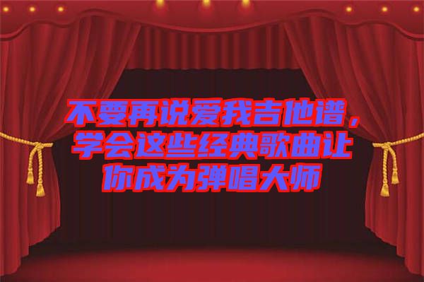 不要再說愛我吉他譜，學會這些經(jīng)典歌曲讓你成為彈唱大師