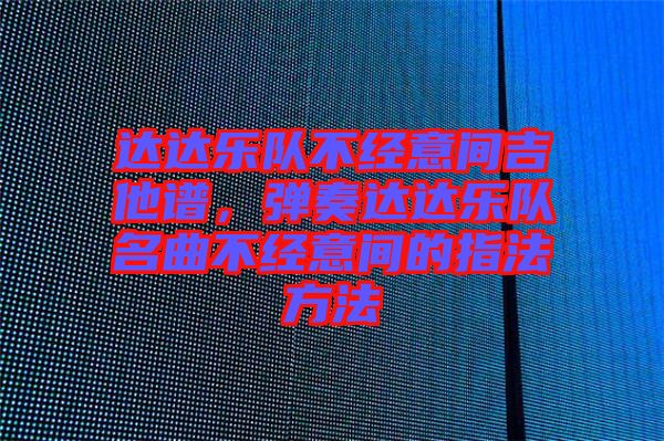達達樂隊不經(jīng)意間吉他譜，彈奏達達樂隊名曲不經(jīng)意間的指法方法