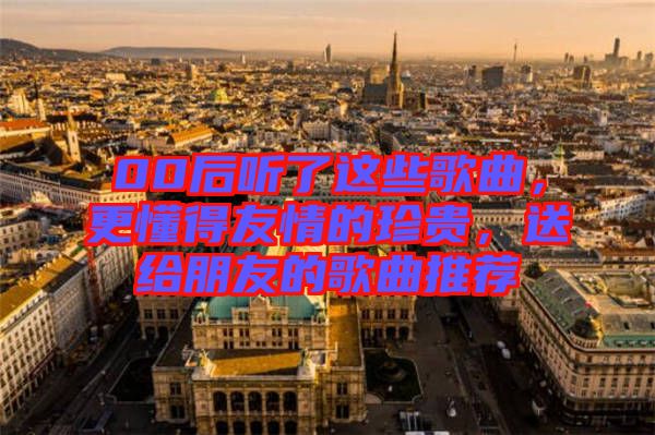 00后聽(tīng)了這些歌曲，更懂得友情的珍貴，送給朋友的歌曲推薦