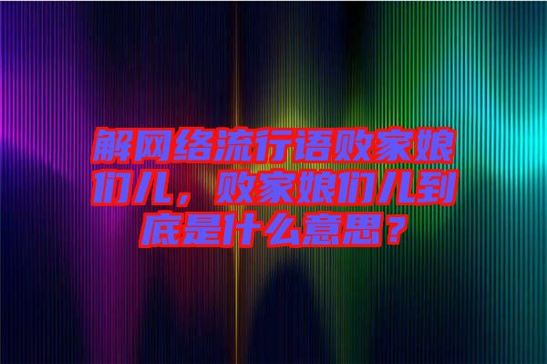 解網(wǎng)絡(luò)流行語敗家娘們兒，敗家娘們兒到底是什么意思？