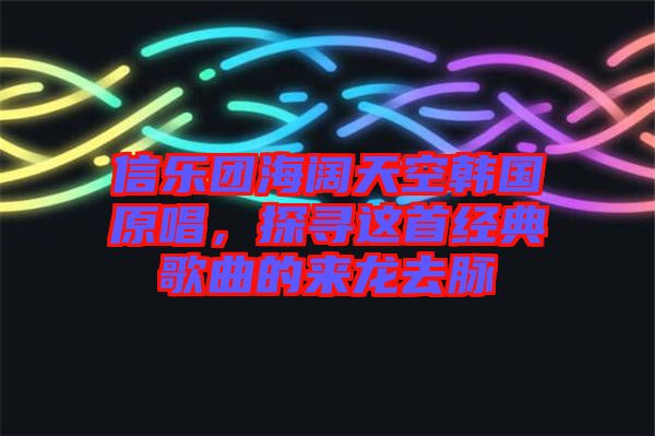 信樂團(tuán)海闊天空韓國原唱，探尋這首經(jīng)典歌曲的來龍去脈