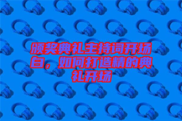 頒獎(jiǎng)典禮主持詞開場(chǎng)白，如何打造精的典禮開場(chǎng)