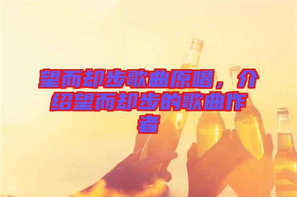望而卻步歌曲原唱，介紹望而卻步的歌曲作者