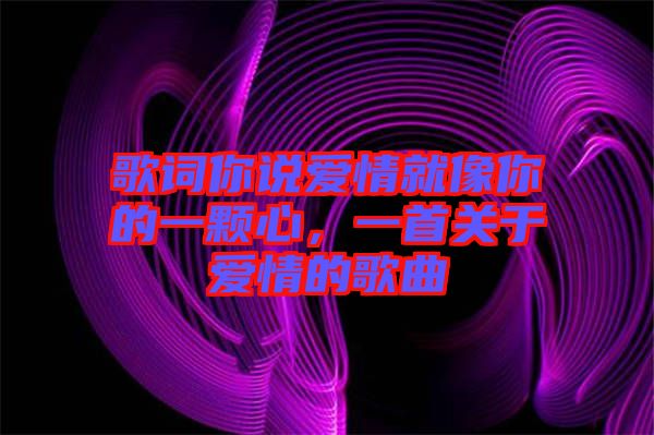 歌詞你說(shuō)愛(ài)情就像你的一顆心，一首關(guān)于愛(ài)情的歌曲