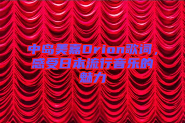 中島美嘉Orion歌詞，感受日本流行音樂的魅力