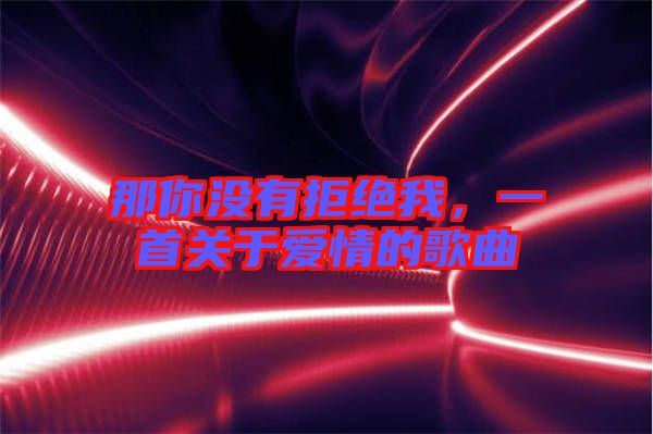 那你沒(méi)有拒絕我，一首關(guān)于愛(ài)情的歌曲
