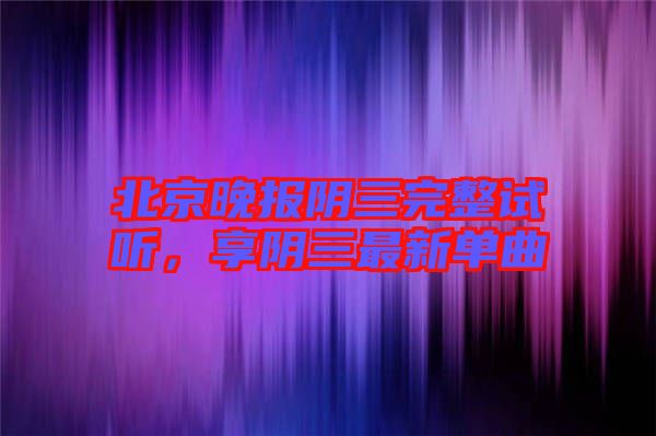 北京晚報(bào)陰三完整試聽，享陰三最新單曲